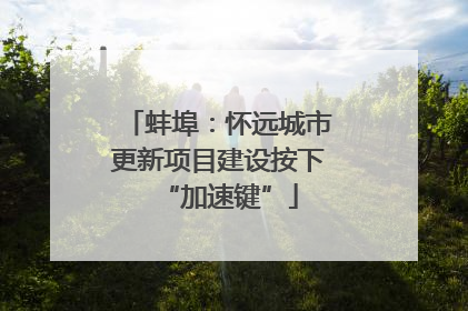 蚌埠：怀远城市更新项目建设按下“加速键”