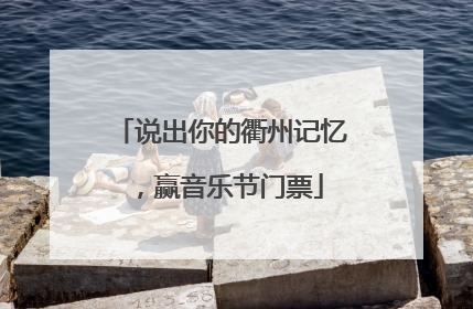 说出你的衢州记忆，赢音乐节门票