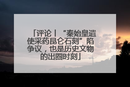 评论丨“秦始皇遣使采药昆仑石刻”陷争议，也是历史文物的出圈时刻