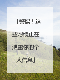 警惕！这些习惯正在泄露你的个人信息
