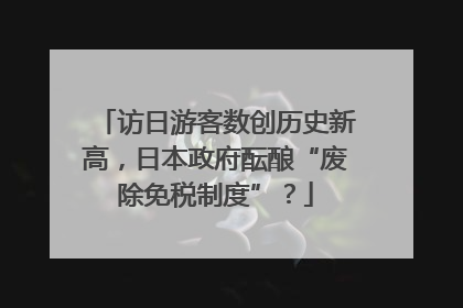 访日游客数创历史新高，日本政府酝酿“废除免税制度”？