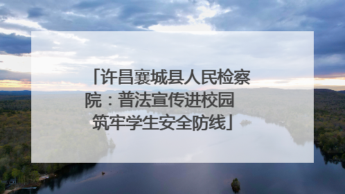 许昌襄城县人民检察院：普法宣传进校园 筑牢学生安全防线