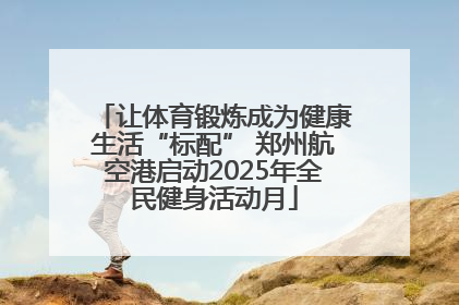 让体育锻炼成为健康生活“标配” 郑州航空港启动2025年全民健身活动月