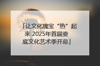 让文化瑰宝“热”起来 2025年首届娄底文化艺术季开幕