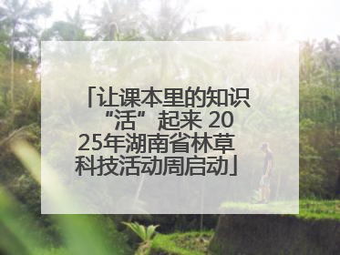让课本里的知识“活”起来 2025年湖南省林草科技活动周启动