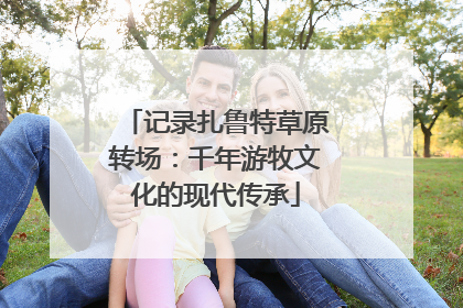 记录扎鲁特草原转场：千年游牧文化的现代传承