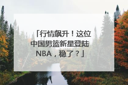 行情飙升！这位中国男篮新星登陆NBA，稳了？