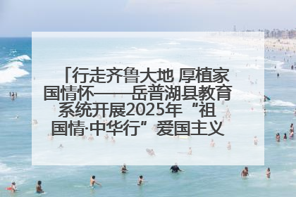 行走齐鲁大地 厚植家国情怀——岳普湖县教育系统开展2025年“祖国情·中华行”爱国主义参观研学活动