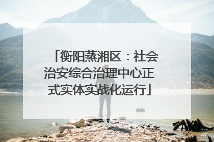 衡阳蒸湘区：社会治安综合治理中心正式实体实战化运行