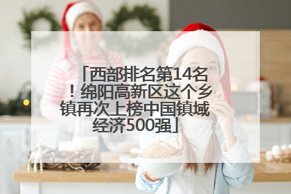 西部排名第14名！绵阳高新区这个乡镇再次上榜中国镇域经济500强