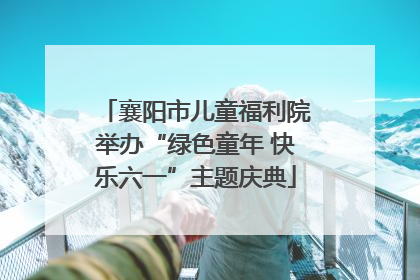 襄阳市儿童福利院举办“绿色童年 快乐六一”主题庆典
