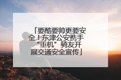 要酷要帅更要安全！东津公安携手 “重机”骑友开展交通安全宣传