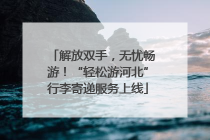 解放双手，无忧畅游！“轻松游河北”行李寄递服务上线