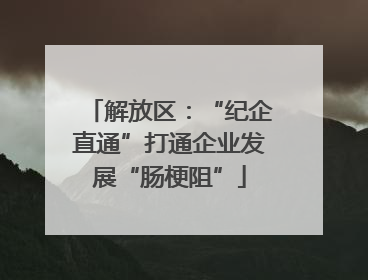解放区：“纪企直通”打通企业发展“肠梗阻”