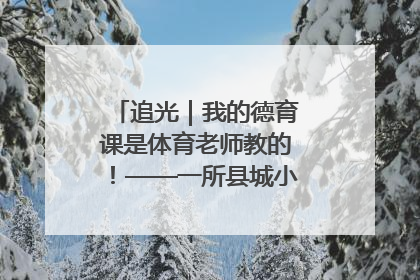 追光｜我的德育课是体育老师教的！——一所县城小学的思政课改革