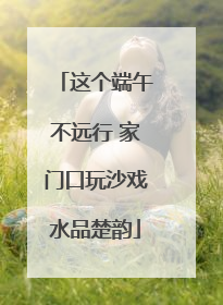 这个端午不远行 家门口玩沙戏水品楚韵