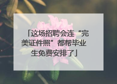 这场招聘会连“完美证件照”都帮毕业生免费安排了