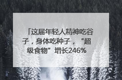 这届年轻人精神吃谷子，身体吃种子，“超级食物”增长246%｜变革618
