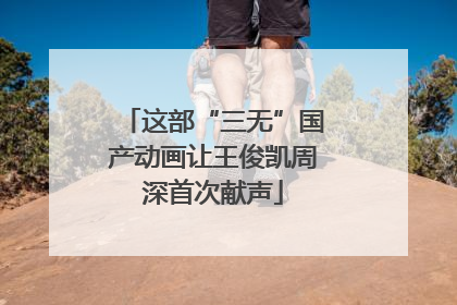 这部“三无”国产动画让王俊凯周深首次献声
