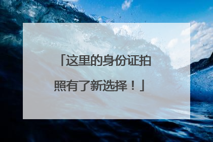 这里的身份证拍照有了新选择！