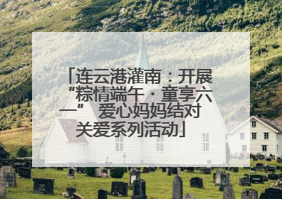 连云港灌南：开展“粽情端午・童享六一” 爱心妈妈结对关爱系列活动