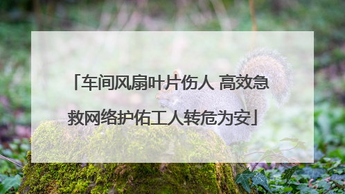 车间风扇叶片伤人 高效急救网络护佑工人转危为安