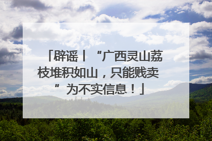 辟谣丨“广西灵山荔枝堆积如山，只能贱卖”为不实信息！