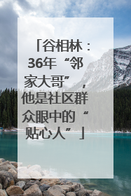 谷相林：36年“邻家大哥”，他是社区群众眼中的“贴心人”