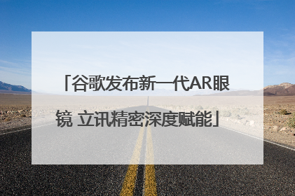 谷歌发布新一代AR眼镜 立讯精密深度赋能