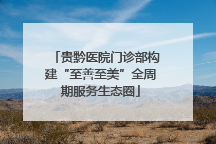 贵黔医院门诊部构建“至善至美”全周期服务生态圈