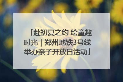 赴初夏之约 绘童趣时光｜郑州地铁3号线举办亲子开放日活动