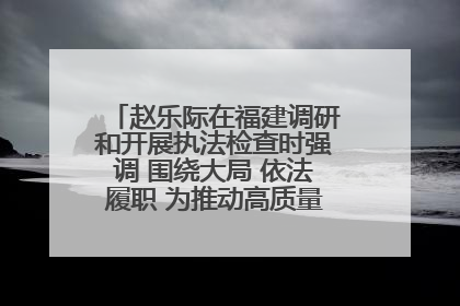 赵乐际在福建调研和开展执法检查时强调 围绕大局 依法履职 为推动高质量发展作出人大贡献