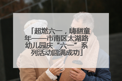 超燃六一，嗨翻童年——市南区太湖路幼儿园庆“六一”系列活动圆满成功