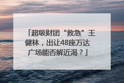 超级财团“救急”王健林，出让48座万达广场能否解近渴？