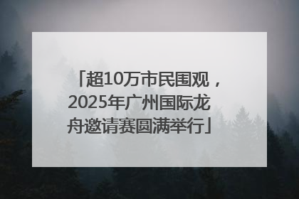 超10万市民围观，2025年广州国际龙舟邀请赛圆满举行