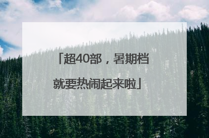 超40部，暑期档就要热闹起来啦