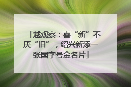 越观察：喜“新”不厌“旧”，绍兴新添一张国字号金名片