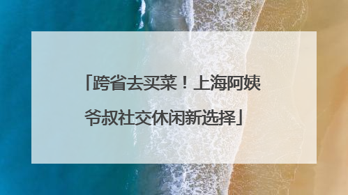 跨省去买菜！上海阿姨爷叔社交休闲新选择
