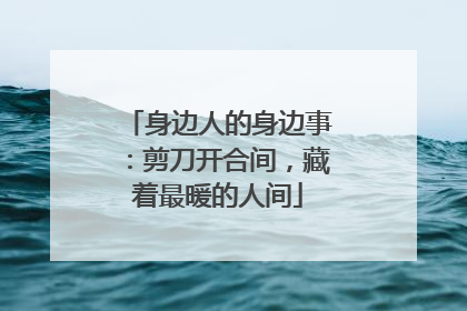 身边人的身边事：剪刀开合间，藏着最暖的人间