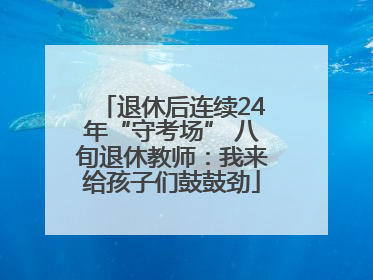 退休后连续24年“守考场” 八旬退休教师：我来给孩子们鼓鼓劲