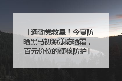通勤党救星！今夏防晒黑马初源漾防晒霜，百元价位的硬核防护