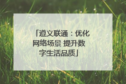 遵义联通：优化网络场景 提升数字生活品质