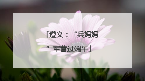遵义：“兵妈妈”军营过端午
