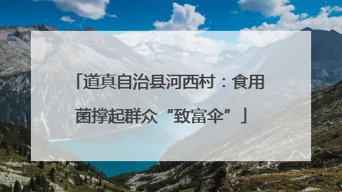 道真自治县河西村：食用菌撑起群众“致富伞”