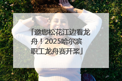 邀您松花江边看龙舟！2025哈尔滨职工龙舟赛开桨