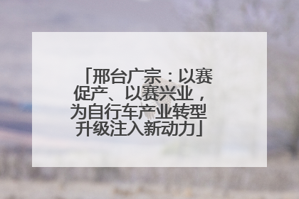 邢台广宗：以赛促产、以赛兴业，为自行车产业转型升级注入新动力