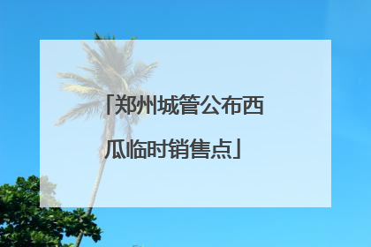郑州城管公布西瓜临时销售点