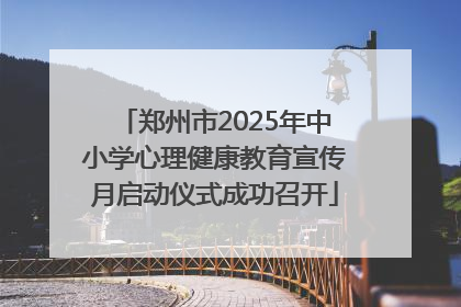郑州市2025年中小学心理健康教育宣传月启动仪式成功召开