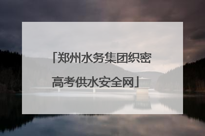 郑州水务集团织密高考供水安全网