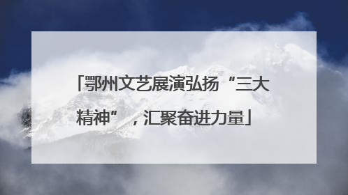 鄂州文艺展演弘扬“三大精神”，汇聚奋进力量